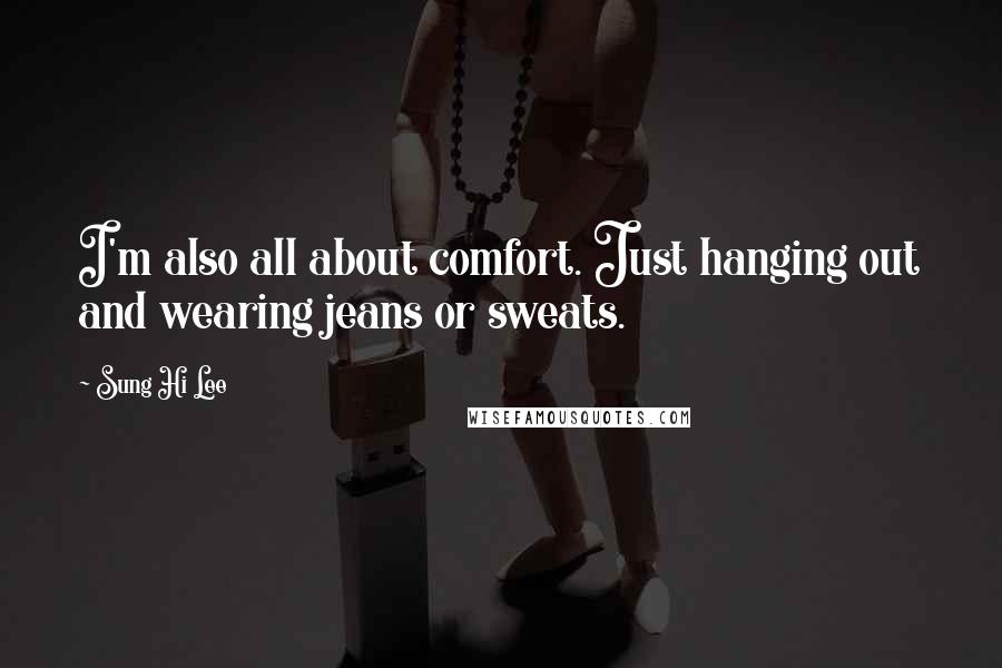 Sung Hi Lee Quotes: I'm also all about comfort. Just hanging out and wearing jeans or sweats.