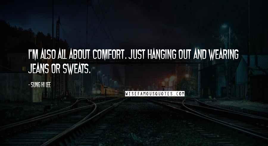 Sung Hi Lee Quotes: I'm also all about comfort. Just hanging out and wearing jeans or sweats.