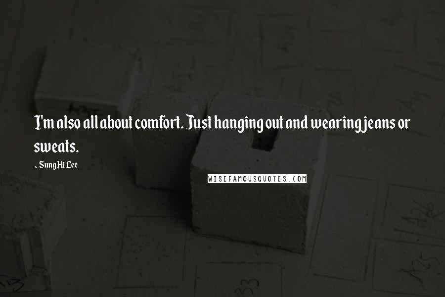 Sung Hi Lee Quotes: I'm also all about comfort. Just hanging out and wearing jeans or sweats.