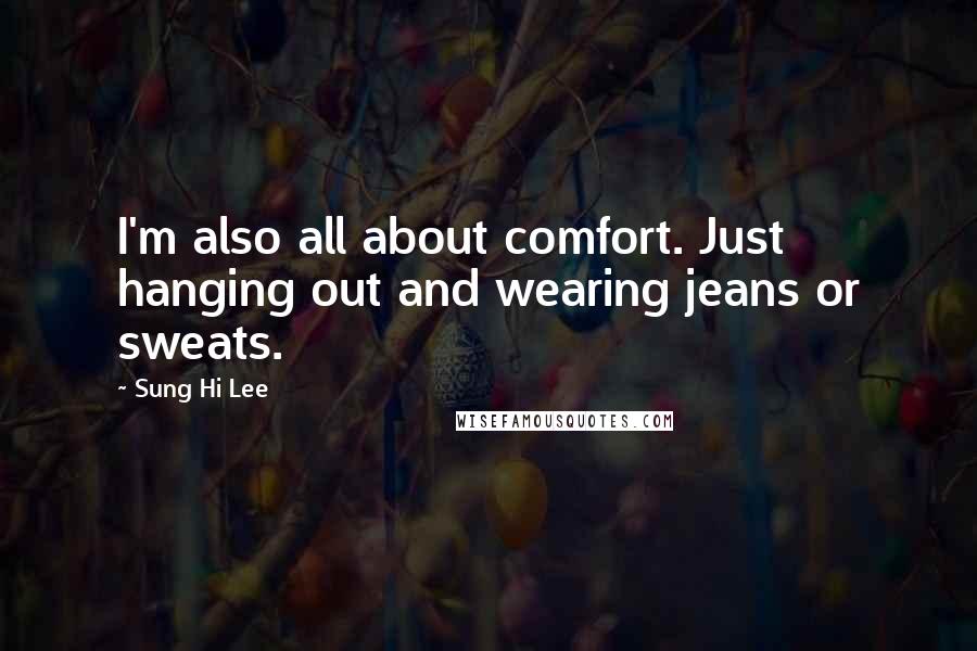 Sung Hi Lee Quotes: I'm also all about comfort. Just hanging out and wearing jeans or sweats.