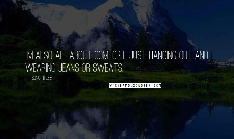 Sung Hi Lee Quotes: I'm also all about comfort. Just hanging out and wearing jeans or sweats.