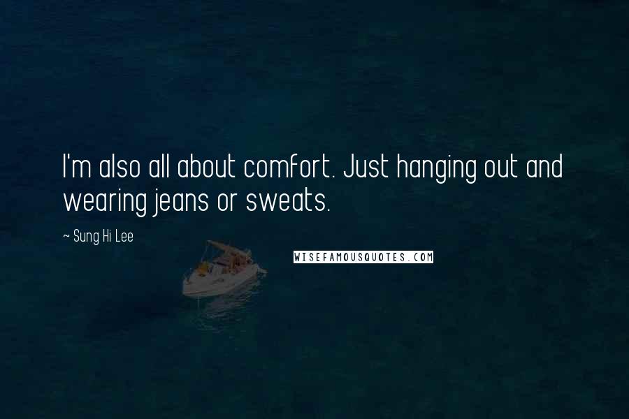 Sung Hi Lee Quotes: I'm also all about comfort. Just hanging out and wearing jeans or sweats.