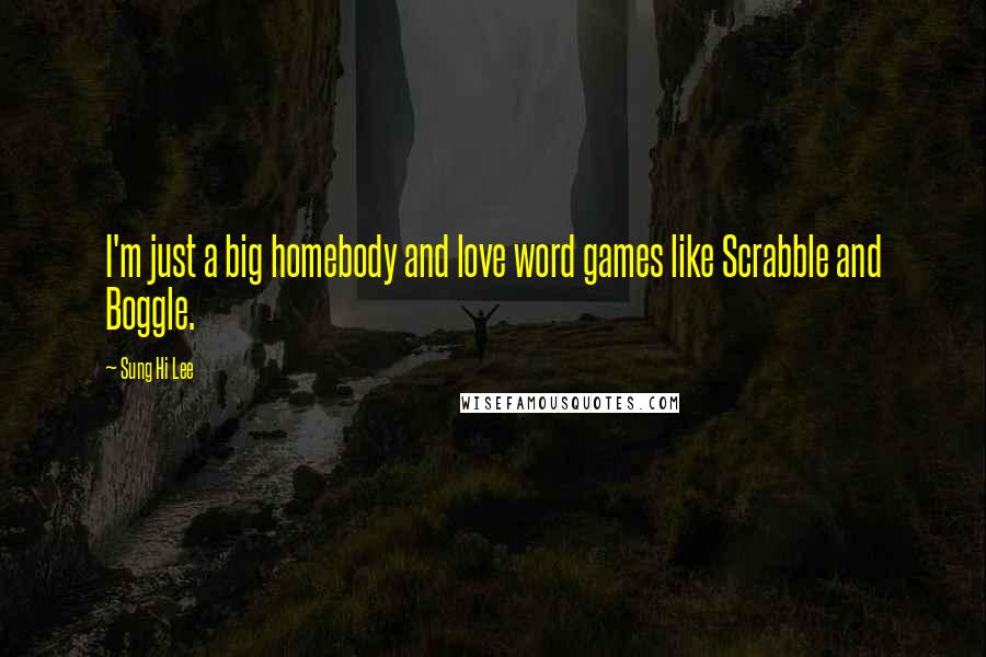 Sung Hi Lee Quotes: I'm just a big homebody and love word games like Scrabble and Boggle.