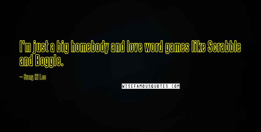 Sung Hi Lee Quotes: I'm just a big homebody and love word games like Scrabble and Boggle.