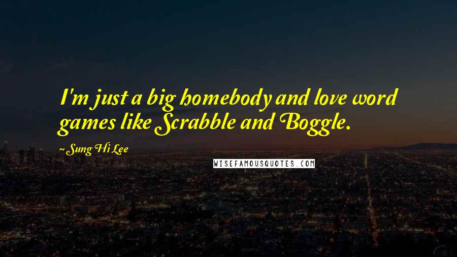 Sung Hi Lee Quotes: I'm just a big homebody and love word games like Scrabble and Boggle.