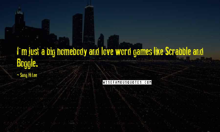 Sung Hi Lee Quotes: I'm just a big homebody and love word games like Scrabble and Boggle.