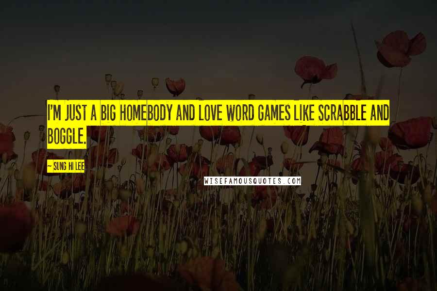 Sung Hi Lee Quotes: I'm just a big homebody and love word games like Scrabble and Boggle.