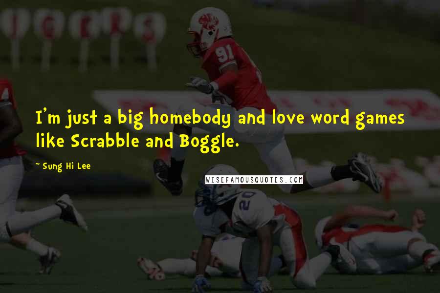 Sung Hi Lee Quotes: I'm just a big homebody and love word games like Scrabble and Boggle.