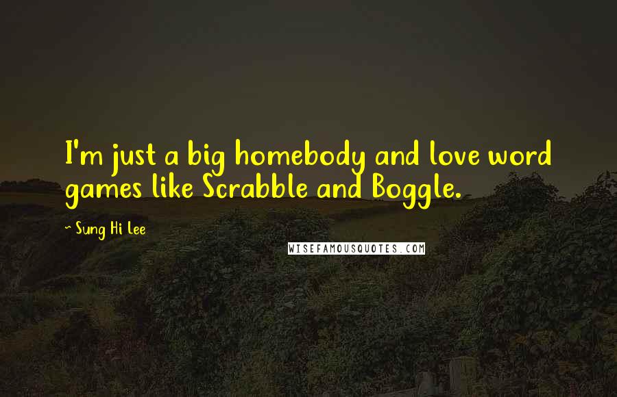 Sung Hi Lee Quotes: I'm just a big homebody and love word games like Scrabble and Boggle.