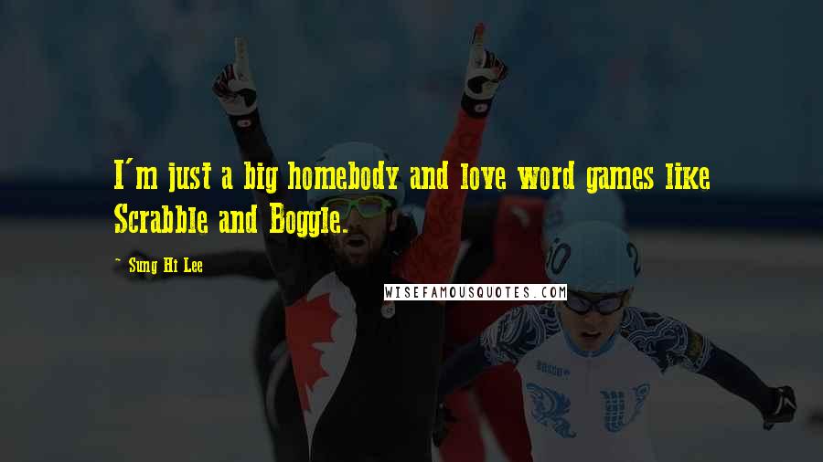 Sung Hi Lee Quotes: I'm just a big homebody and love word games like Scrabble and Boggle.