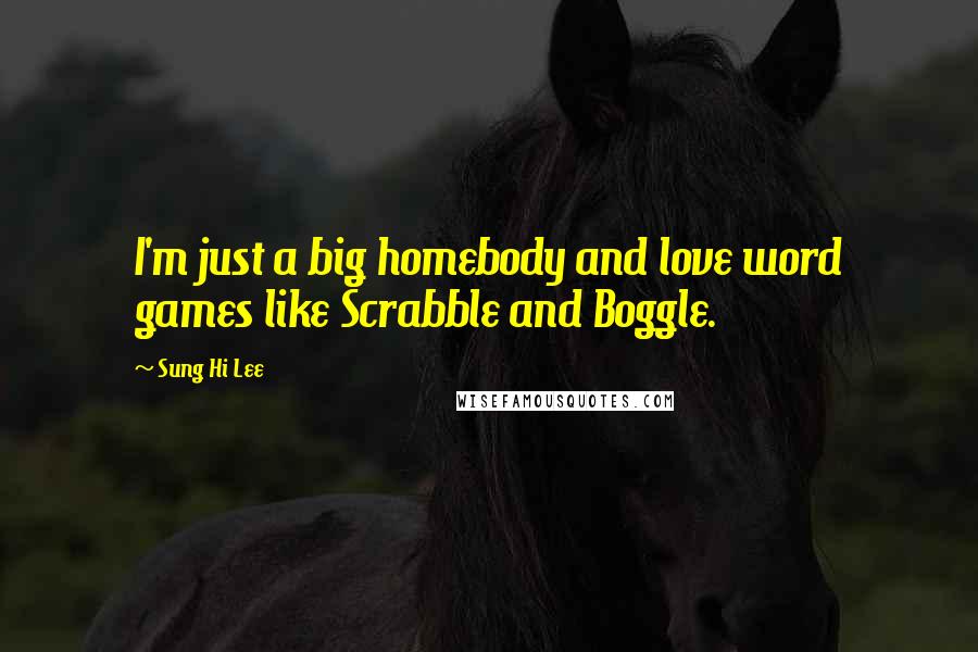 Sung Hi Lee Quotes: I'm just a big homebody and love word games like Scrabble and Boggle.