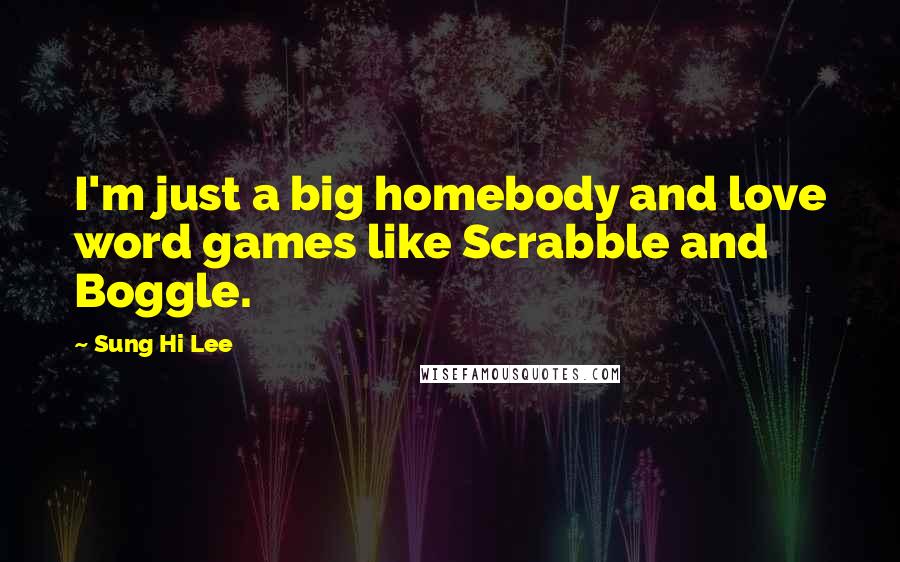 Sung Hi Lee Quotes: I'm just a big homebody and love word games like Scrabble and Boggle.