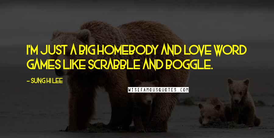 Sung Hi Lee Quotes: I'm just a big homebody and love word games like Scrabble and Boggle.
