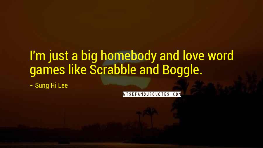 Sung Hi Lee Quotes: I'm just a big homebody and love word games like Scrabble and Boggle.