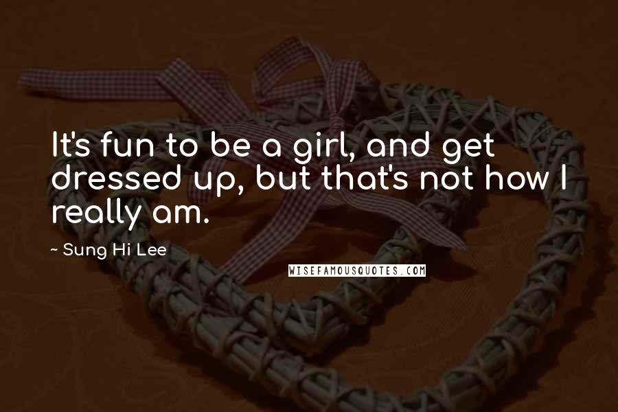 Sung Hi Lee Quotes: It's fun to be a girl, and get dressed up, but that's not how I really am.