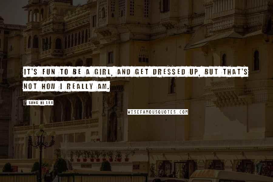 Sung Hi Lee Quotes: It's fun to be a girl, and get dressed up, but that's not how I really am.