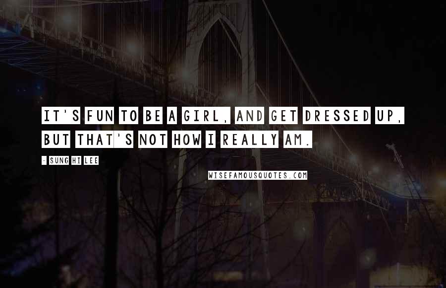 Sung Hi Lee Quotes: It's fun to be a girl, and get dressed up, but that's not how I really am.