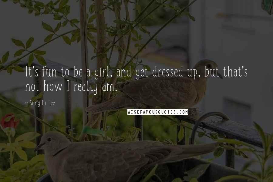 Sung Hi Lee Quotes: It's fun to be a girl, and get dressed up, but that's not how I really am.