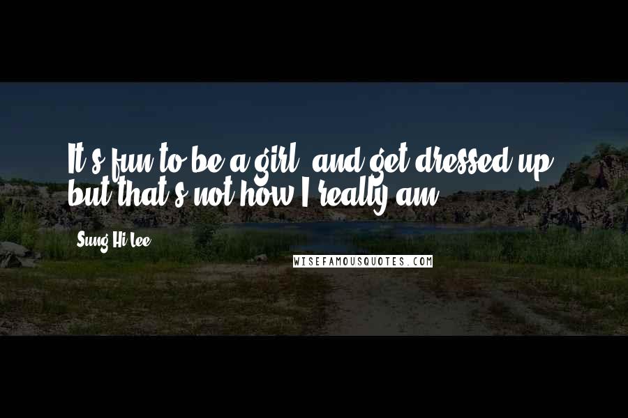 Sung Hi Lee Quotes: It's fun to be a girl, and get dressed up, but that's not how I really am.