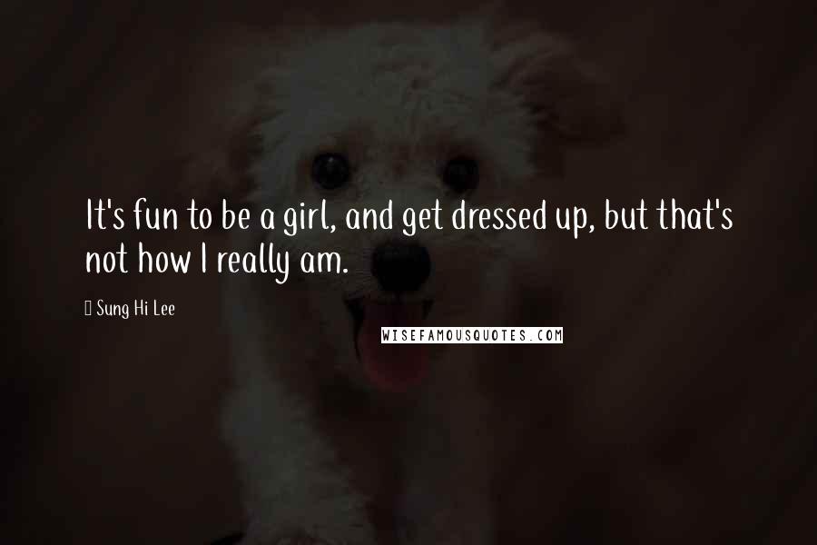 Sung Hi Lee Quotes: It's fun to be a girl, and get dressed up, but that's not how I really am.