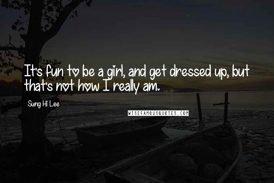 Sung Hi Lee Quotes: It's fun to be a girl, and get dressed up, but that's not how I really am.