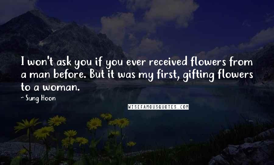 Sung Hoon Quotes: I won't ask you if you ever received flowers from a man before. But it was my first, gifting flowers to a woman.