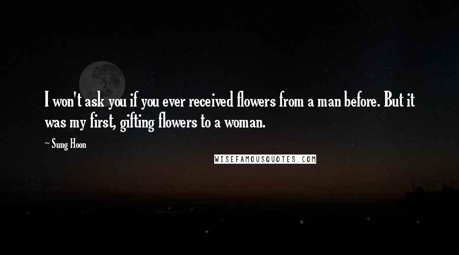 Sung Hoon Quotes: I won't ask you if you ever received flowers from a man before. But it was my first, gifting flowers to a woman.