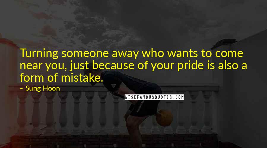 Sung Hoon Quotes: Turning someone away who wants to come near you, just because of your pride is also a form of mistake.