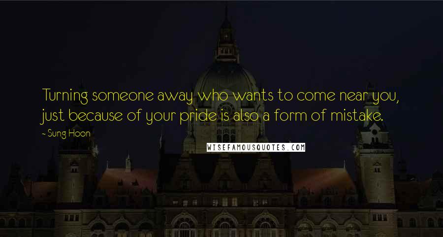 Sung Hoon Quotes: Turning someone away who wants to come near you, just because of your pride is also a form of mistake.