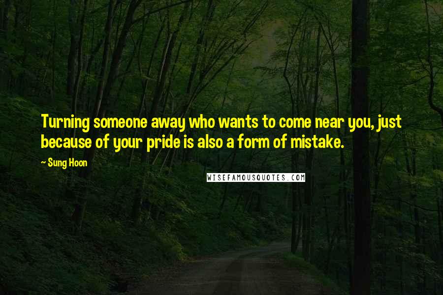 Sung Hoon Quotes: Turning someone away who wants to come near you, just because of your pride is also a form of mistake.