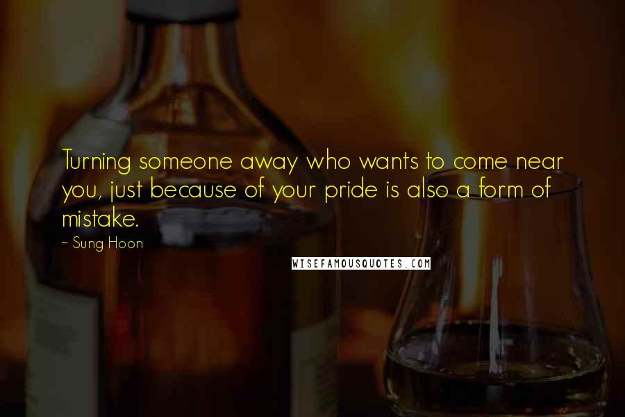 Sung Hoon Quotes: Turning someone away who wants to come near you, just because of your pride is also a form of mistake.