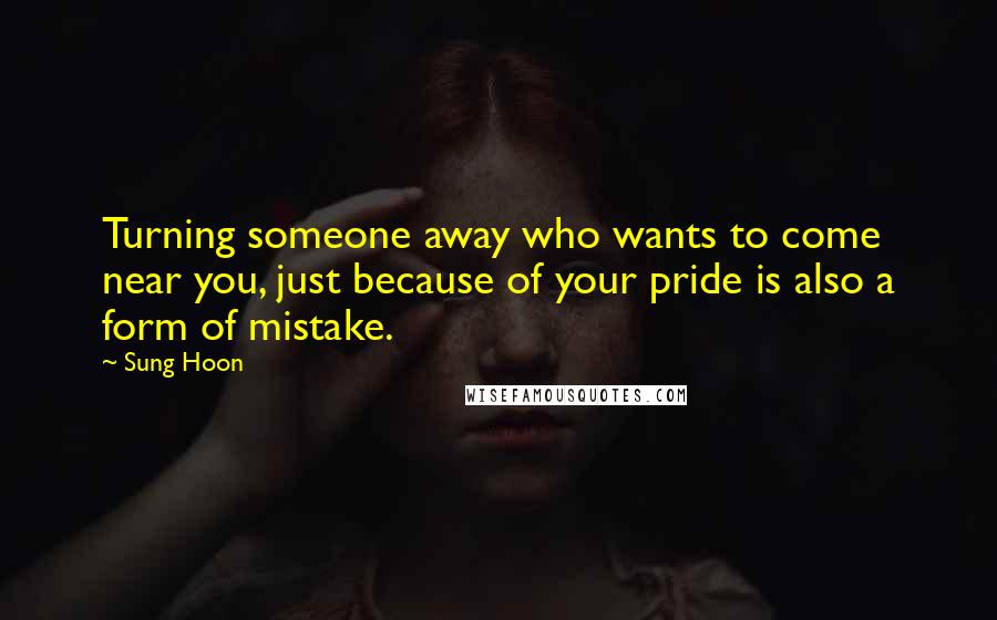 Sung Hoon Quotes: Turning someone away who wants to come near you, just because of your pride is also a form of mistake.