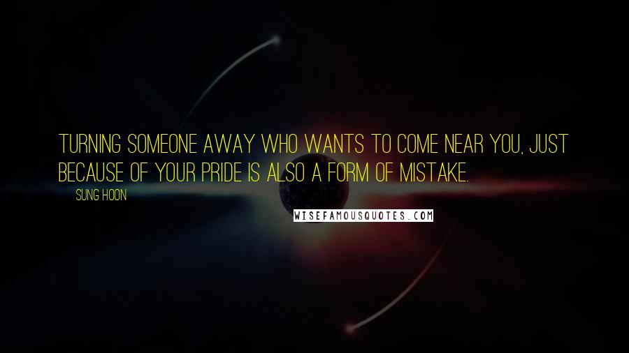 Sung Hoon Quotes: Turning someone away who wants to come near you, just because of your pride is also a form of mistake.