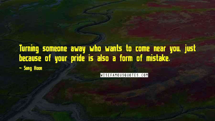 Sung Hoon Quotes: Turning someone away who wants to come near you, just because of your pride is also a form of mistake.