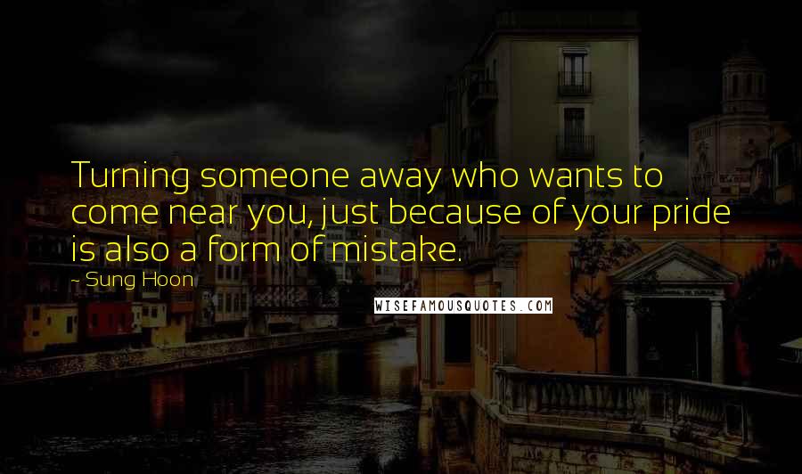 Sung Hoon Quotes: Turning someone away who wants to come near you, just because of your pride is also a form of mistake.