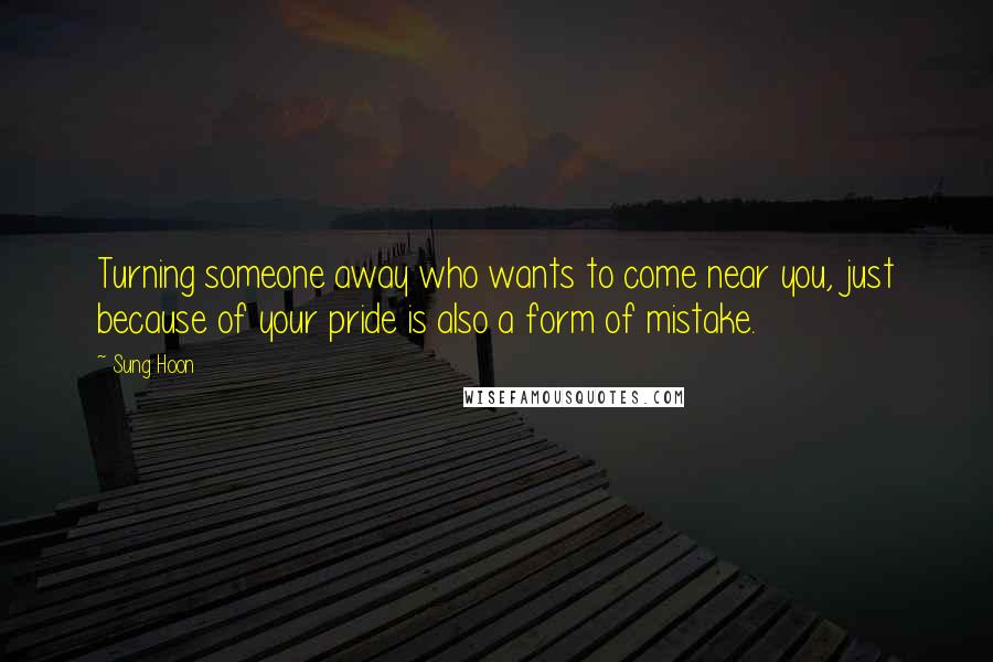 Sung Hoon Quotes: Turning someone away who wants to come near you, just because of your pride is also a form of mistake.