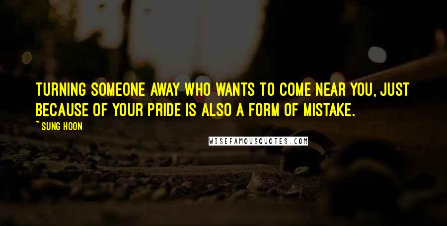 Sung Hoon Quotes: Turning someone away who wants to come near you, just because of your pride is also a form of mistake.