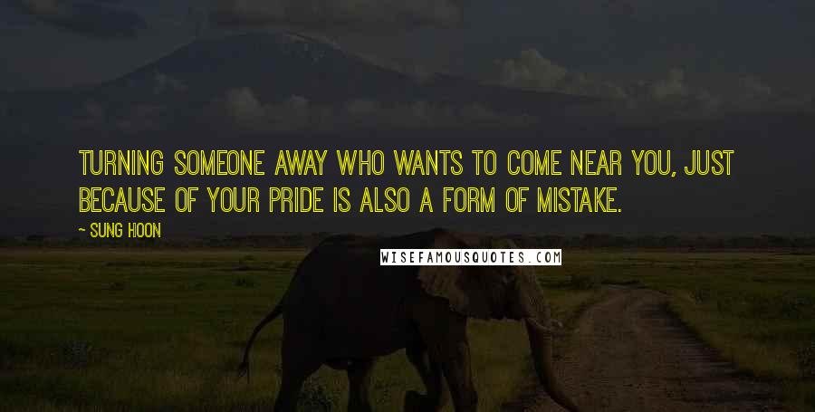 Sung Hoon Quotes: Turning someone away who wants to come near you, just because of your pride is also a form of mistake.