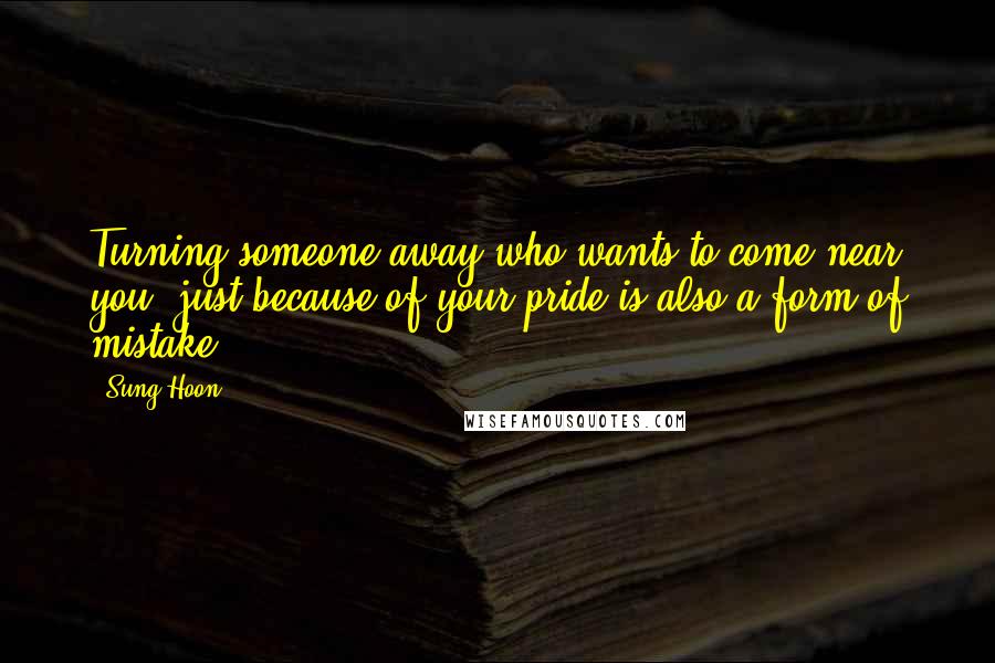 Sung Hoon Quotes: Turning someone away who wants to come near you, just because of your pride is also a form of mistake.