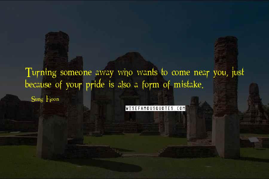 Sung Hoon Quotes: Turning someone away who wants to come near you, just because of your pride is also a form of mistake.