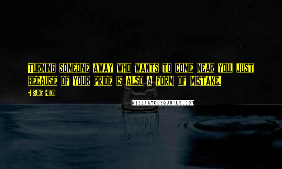 Sung Hoon Quotes: Turning someone away who wants to come near you, just because of your pride is also a form of mistake.