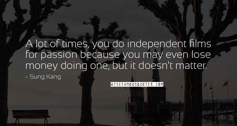Sung Kang Quotes: A lot of times, you do independent films for passion because you may even lose money doing one, but it doesn't matter.