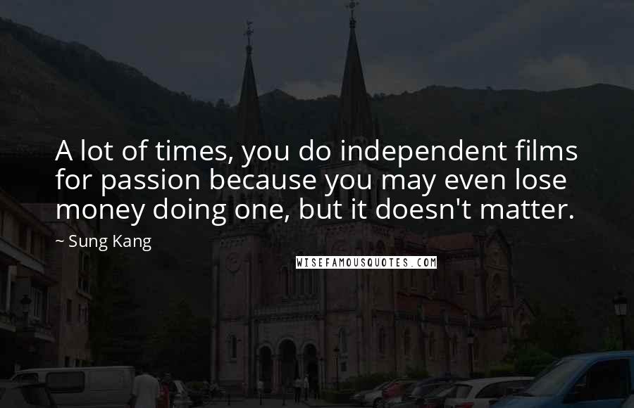 Sung Kang Quotes: A lot of times, you do independent films for passion because you may even lose money doing one, but it doesn't matter.