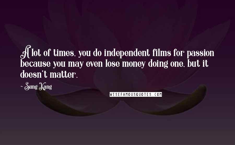 Sung Kang Quotes: A lot of times, you do independent films for passion because you may even lose money doing one, but it doesn't matter.