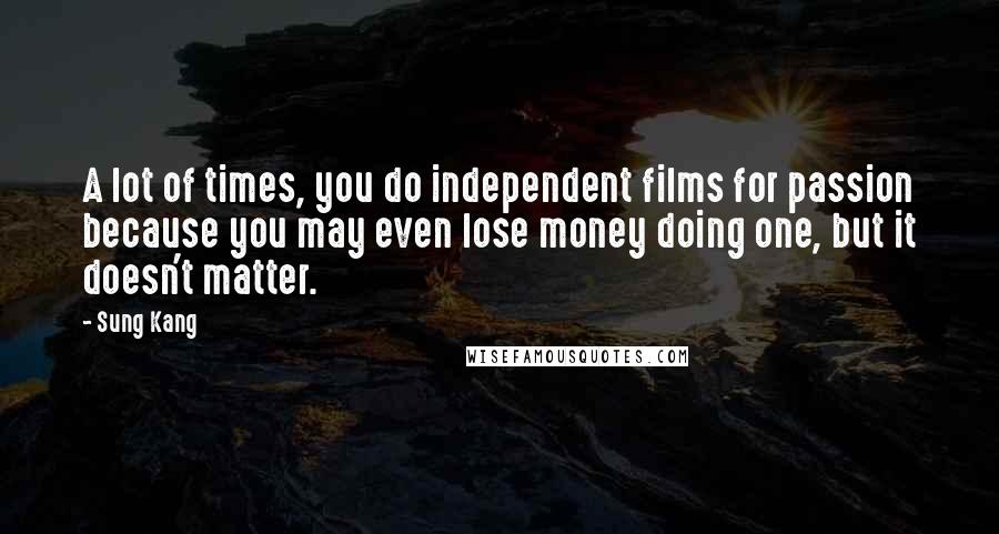 Sung Kang Quotes: A lot of times, you do independent films for passion because you may even lose money doing one, but it doesn't matter.