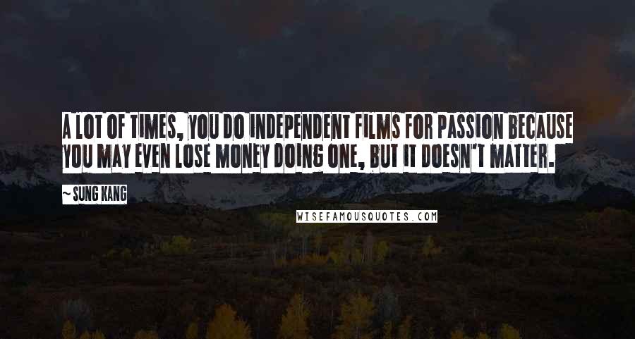 Sung Kang Quotes: A lot of times, you do independent films for passion because you may even lose money doing one, but it doesn't matter.