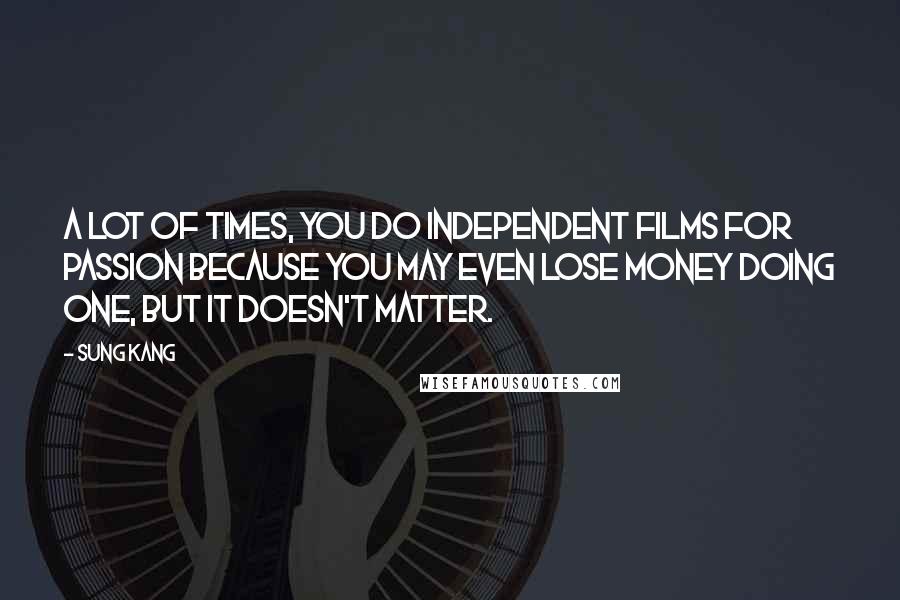 Sung Kang Quotes: A lot of times, you do independent films for passion because you may even lose money doing one, but it doesn't matter.