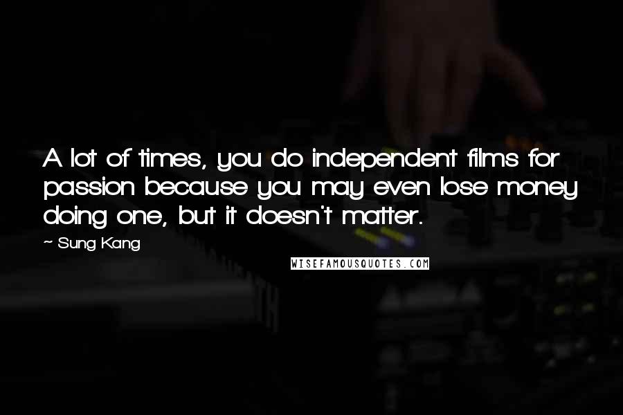 Sung Kang Quotes: A lot of times, you do independent films for passion because you may even lose money doing one, but it doesn't matter.