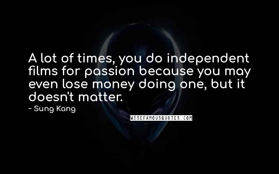 Sung Kang Quotes: A lot of times, you do independent films for passion because you may even lose money doing one, but it doesn't matter.