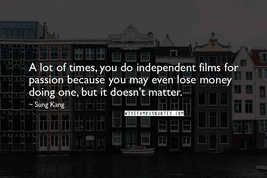 Sung Kang Quotes: A lot of times, you do independent films for passion because you may even lose money doing one, but it doesn't matter.